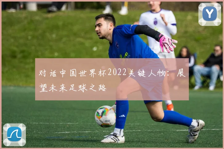 对话中国世界杯2022关键人物：展望未来足球之路