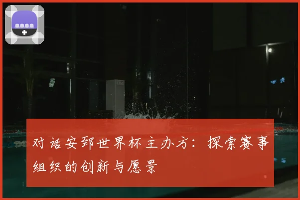 对话安郅世界杯主办方：探索赛事组织的创新与愿景