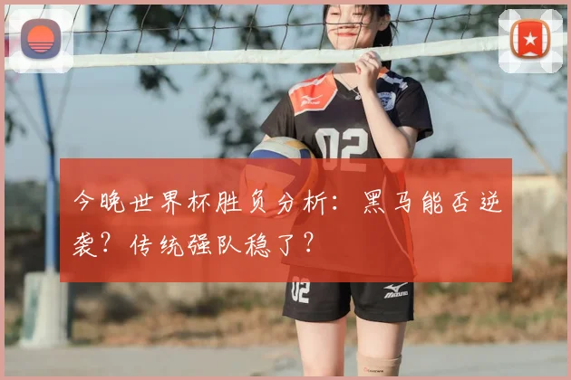 今晚世界杯胜负分析：黑马能否逆袭？传统强队稳了？