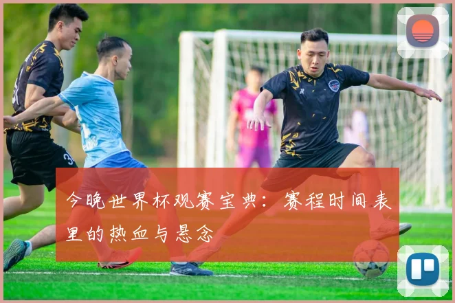 今晚世界杯观赛宝典：赛程时间表里的热血与悬念