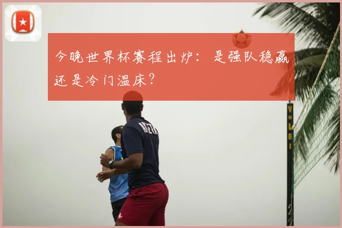 今晚世界杯赛程出炉：是强队稳赢还是冷门温床？