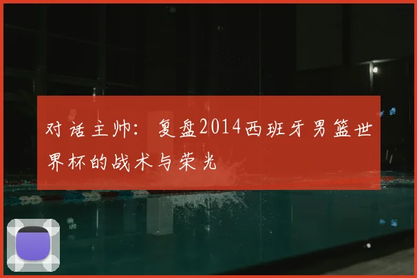 对话主帅：复盘2014西班牙男篮世界杯的战术与荣光