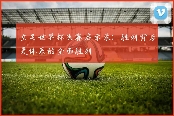女足世界杯决赛启示录：胜利背后是体系的全面胜利