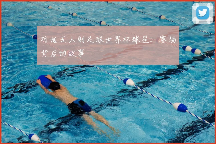 对话五人制足球世界杯球星：赛场背后的故事