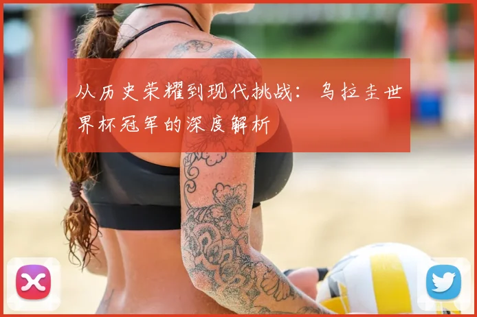 从历史荣耀到现代挑战：乌拉圭世界杯冠军的深度解析