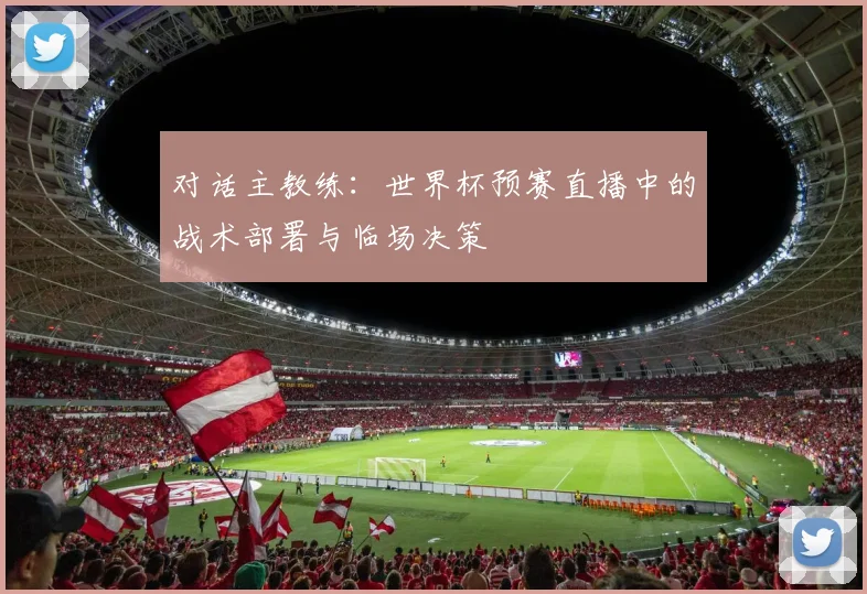 对话主教练：世界杯预赛直播中的战术部署与临场决策