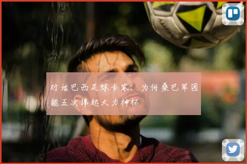 对话巴西足球专家：为何桑巴军团能五次捧起大力神杯