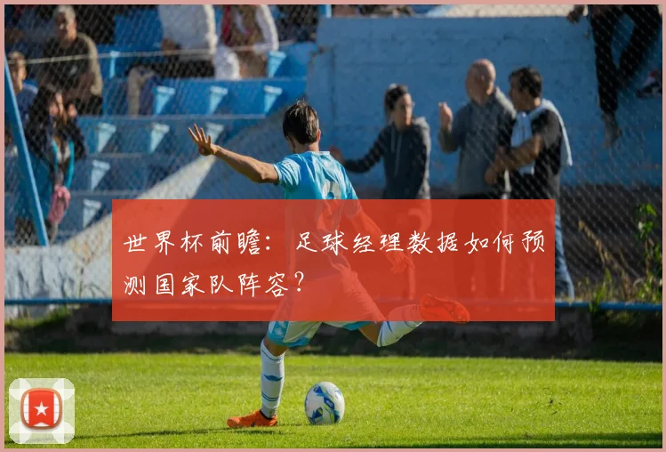世界杯前瞻：足球经理数据如何预测国家队阵容？