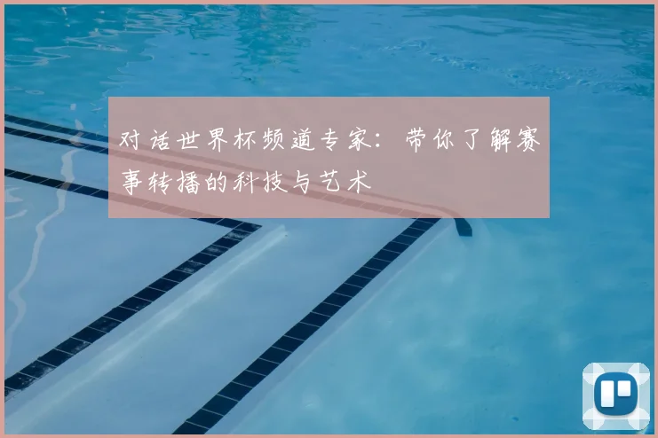 对话世界杯频道专家：带你了解赛事转播的科技与艺术