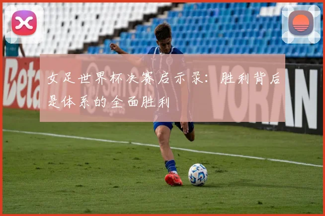 女足世界杯决赛启示录：胜利背后是体系的全面胜利