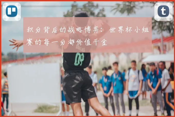 积分背后的战略博弈:世界杯小组赛的每一分都价值千金