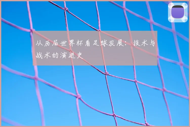 从历届世界杯看足球发展:技术与战术的演进史