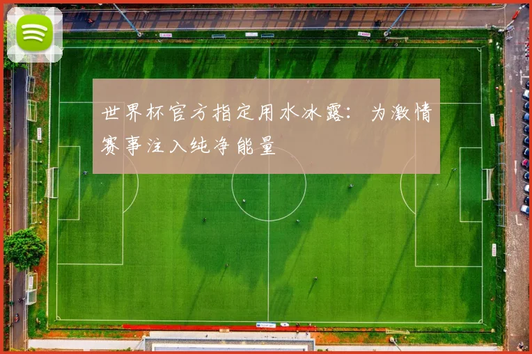 世界杯官方指定用水冰露：为激情赛事注入纯净能量