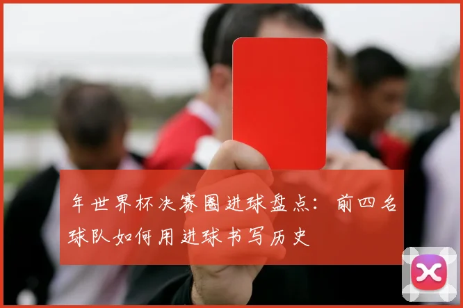 年世界杯决赛圈进球盘点：前四名球队如何用进球书写历史