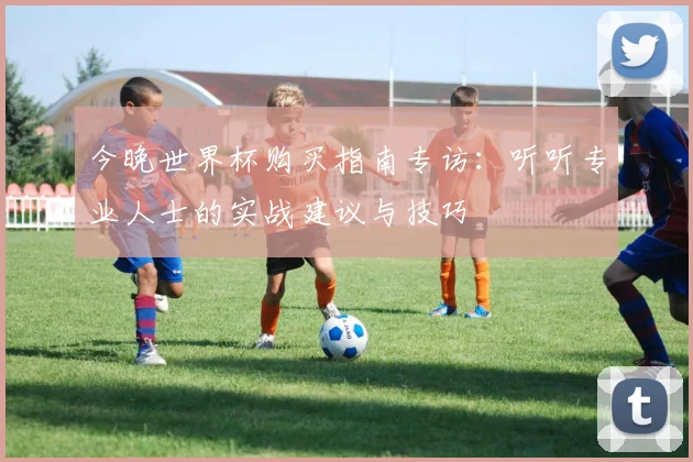今晚世界杯购买指南专访：听听专业人士的实战建议与技巧
