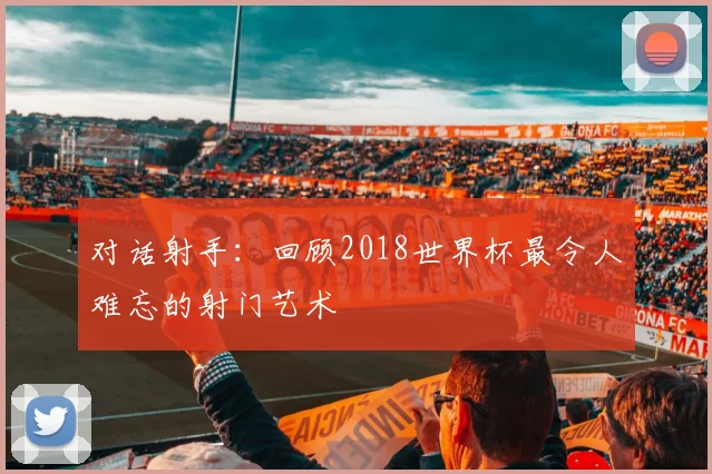 对话射手：回顾2018世界杯最令人难忘的射门艺术