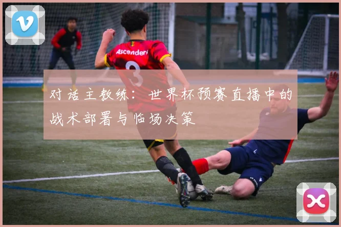 对话主教练：世界杯预赛直播中的战术部署与临场决策