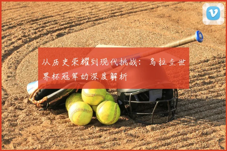 从历史荣耀到现代挑战:乌拉圭世界杯冠军的深度解析