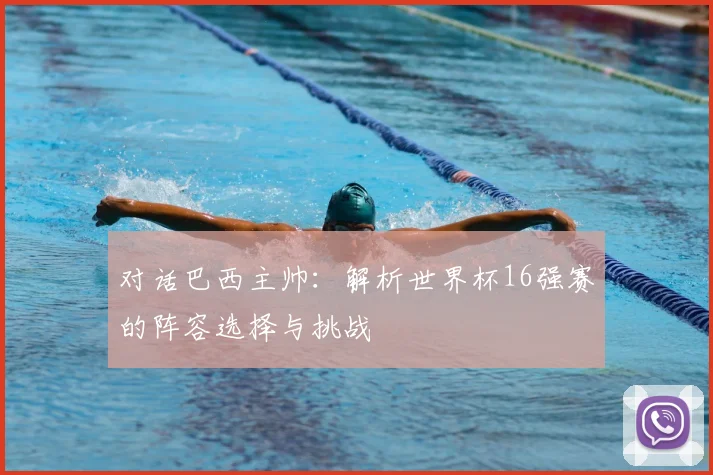 对话巴西主帅：解析世界杯16强赛的阵容选择与挑战